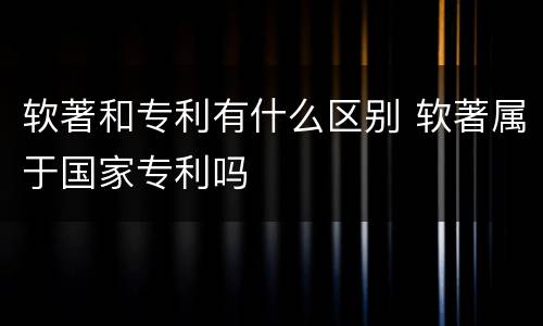 软著和专利有什么区别 软著属于国家专利吗
