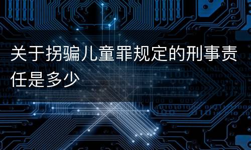 关于拐骗儿童罪规定的刑事责任是多少