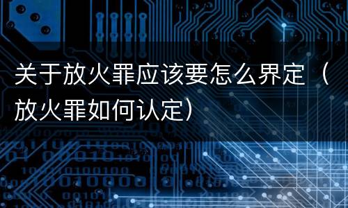 关于放火罪应该要怎么界定（放火罪如何认定）