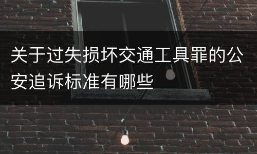 关于过失损坏交通工具罪的公安追诉标准有哪些