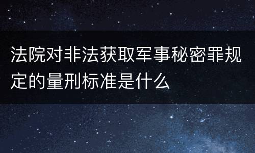 法院对非法获取军事秘密罪规定的量刑标准是什么