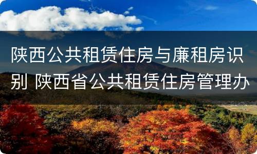 陕西公共租赁住房与廉租房识别 陕西省公共租赁住房管理办法