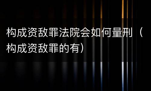 构成资敌罪法院会如何量刑（构成资敌罪的有）