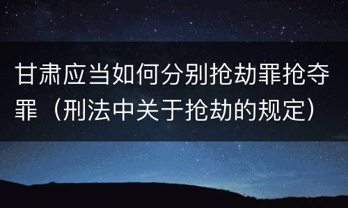 甘肃应当如何分别抢劫罪抢夺罪（刑法中关于抢劫的规定）