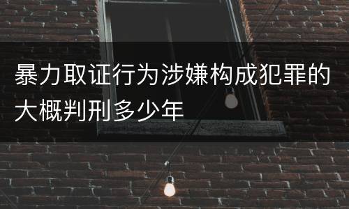 暴力取证行为涉嫌构成犯罪的大概判刑多少年