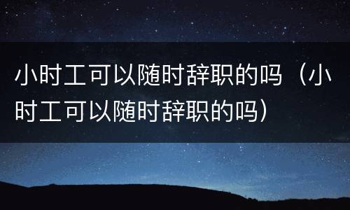 小时工可以随时辞职的吗（小时工可以随时辞职的吗）