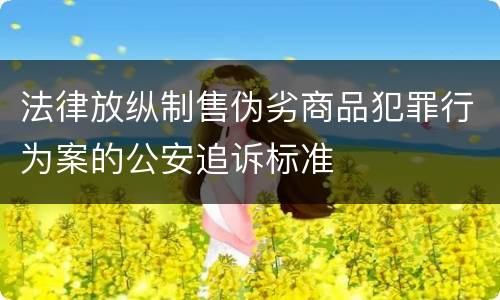 法律放纵制售伪劣商品犯罪行为案的公安追诉标准