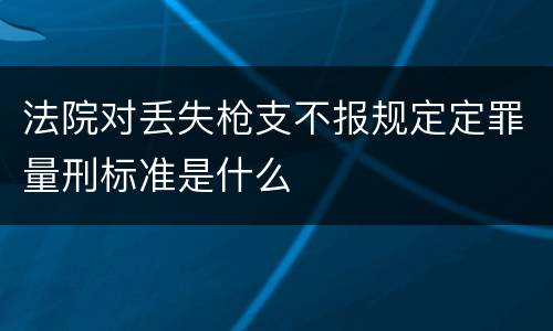 法院对丢失枪支不报规定定罪量刑标准是什么
