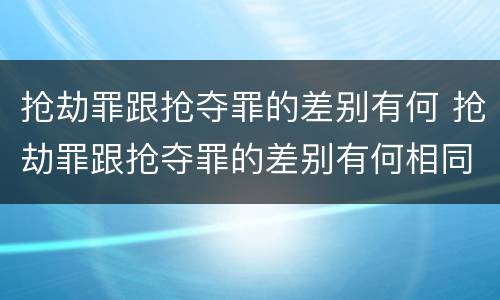 抢劫罪跟抢夺罪的差别有何 抢劫罪跟抢夺罪的差别有何相同