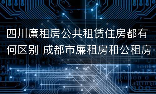 四川廉租房公共租赁住房都有何区别 成都市廉租房和公租房的区别