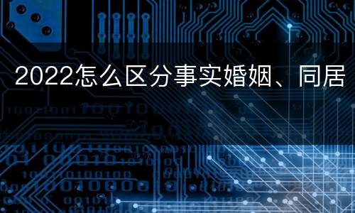2022怎么区分事实婚姻、同居