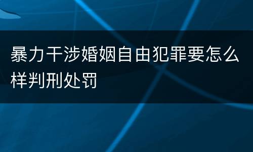 暴力干涉婚姻自由犯罪要怎么样判刑处罚