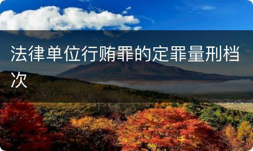 法律单位行贿罪的定罪量刑档次