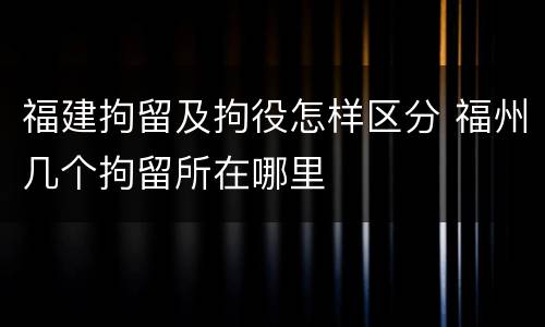 福建拘留及拘役怎样区分 福州几个拘留所在哪里