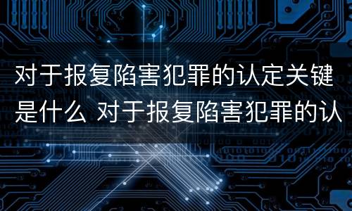 对于报复陷害犯罪的认定关键是什么 对于报复陷害犯罪的认定关键是什么问题