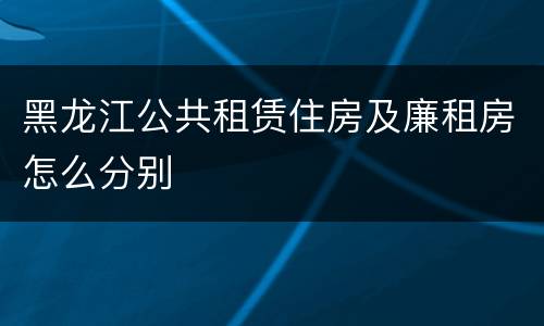黑龙江公共租赁住房及廉租房怎么分别