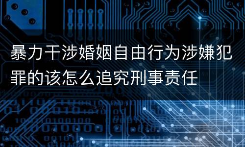 暴力干涉婚姻自由行为涉嫌犯罪的该怎么追究刑事责任