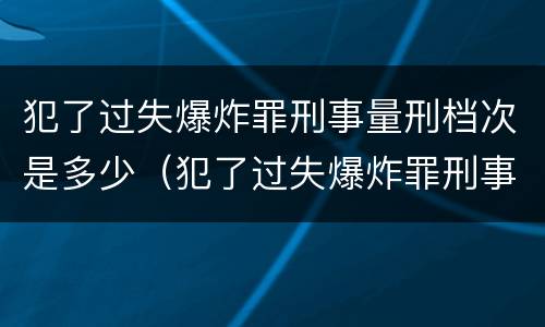 犯了过失爆炸罪刑事量刑档次是多少（犯了过失爆炸罪刑事量刑档次是多少啊）