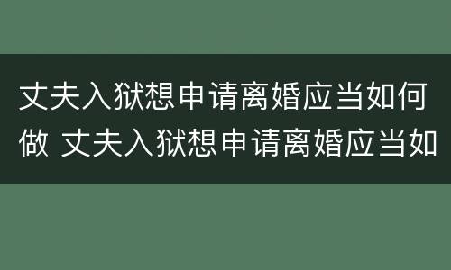 丈夫入狱想申请离婚应当如何做 丈夫入狱想申请离婚应当如何做准备