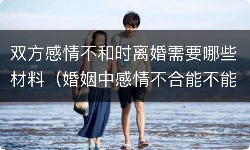 双方感情不和时离婚需要哪些材料（婚姻中感情不合能不能作为离婚的依据）