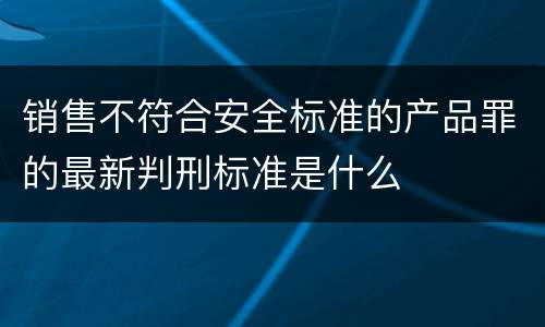 销售不符合安全标准的产品罪的最新判刑标准是什么