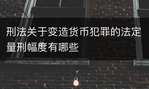 刑法关于变造货币犯罪的法定量刑幅度有哪些