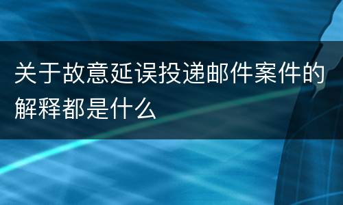 关于故意延误投递邮件案件的解释都是什么