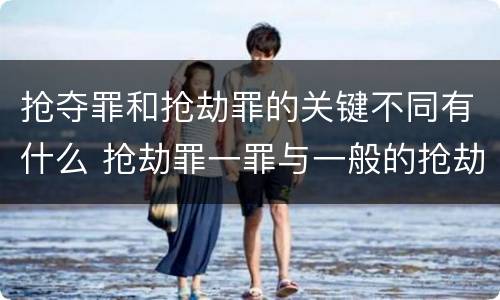 抢夺罪和抢劫罪的关键不同有什么 抢劫罪一罪与一般的抢劫罪区别