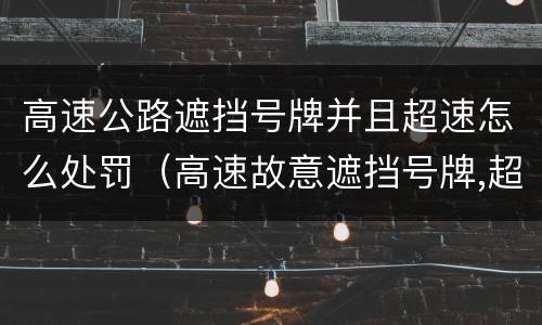 高速公路遮挡号牌并且超速怎么处罚（高速故意遮挡号牌,超速如何处理,需要罚款）
