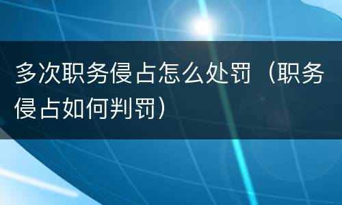 多次职务侵占怎么处罚（职务侵占如何判罚）