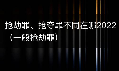抢劫罪、抢夺罪不同在哪2022（一般抢劫罪）