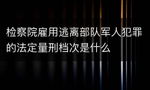 检察院雇用逃离部队军人犯罪的法定量刑档次是什么