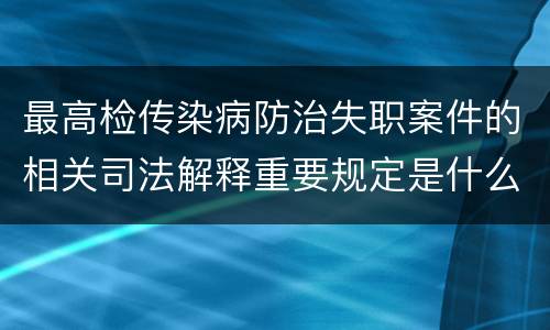 最高检传染病防治失职案件的相关司法解释重要规定是什么