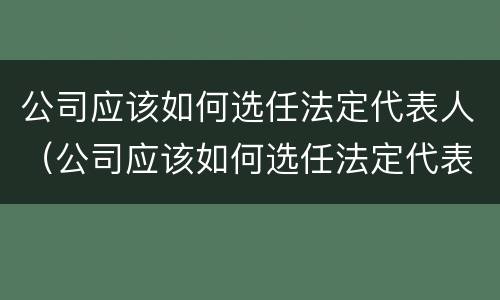 公司应该如何选任法定代表人（公司应该如何选任法定代表人呢）
