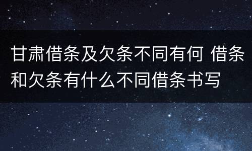 甘肃借条及欠条不同有何 借条和欠条有什么不同借条书写