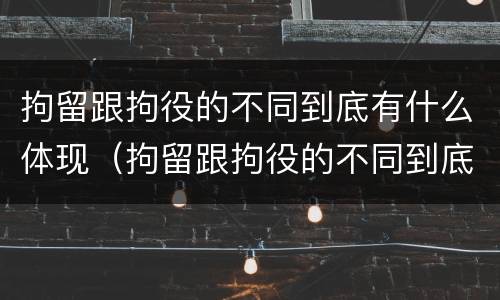 拘留跟拘役的不同到底有什么体现（拘留跟拘役的不同到底有什么体现呢）