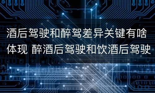 酒后驾驶和醉驾差异关键有啥体现 醉酒后驾驶和饮酒后驾驶的区别