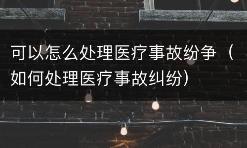 可以怎么处理医疗事故纷争（如何处理医疗事故纠纷）