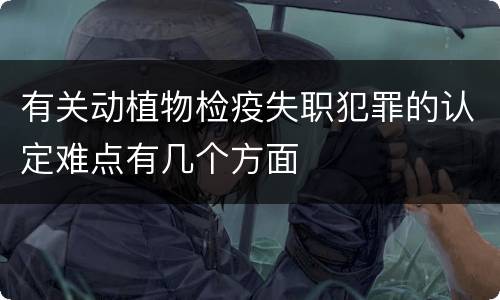有关动植物检疫失职犯罪的认定难点有几个方面