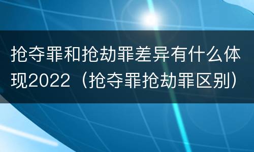 抢夺罪和抢劫罪差异有什么体现2022（抢夺罪抢劫罪区别）