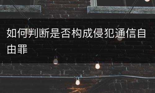 如何判断是否构成侵犯通信自由罪