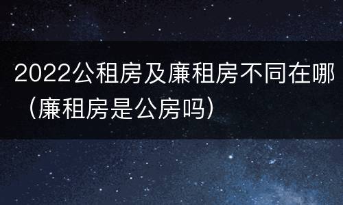 2022公租房及廉租房不同在哪（廉租房是公房吗）