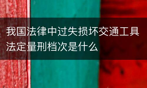 我国法律中过失损坏交通工具法定量刑档次是什么