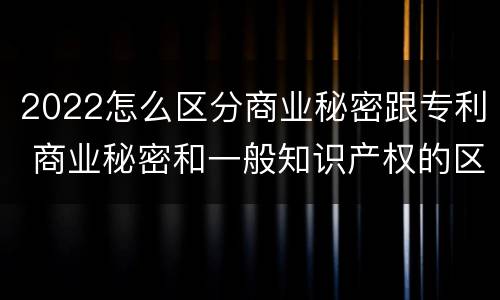 2022怎么区分商业秘密跟专利 商业秘密和一般知识产权的区别
