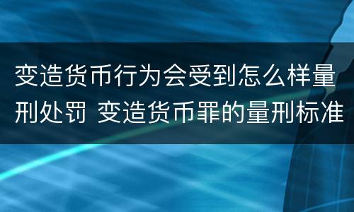 变造货币行为会受到怎么样量刑处罚 变造货币罪的量刑标准