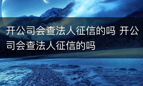 开公司会查法人征信的吗 开公司会查法人征信的吗