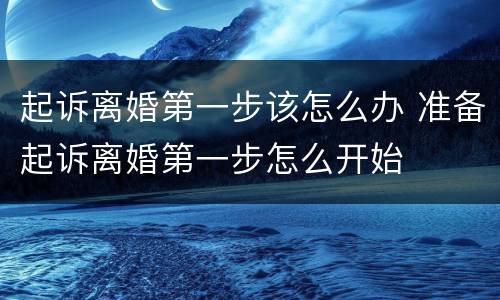起诉离婚第一步该怎么办 准备起诉离婚第一步怎么开始
