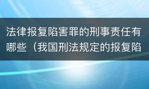 法律报复陷害罪的刑事责任有哪些（我国刑法规定的报复陷害罪的主体是）