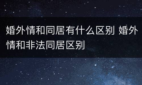 婚外情和同居有什么区别 婚外情和非法同居区别