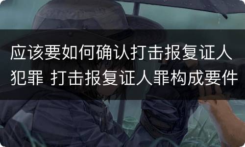 应该要如何确认打击报复证人犯罪 打击报复证人罪构成要件